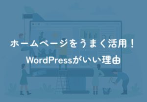 ホームページをうまく活用できてる？WordPress（ワードプレス）がいい理由