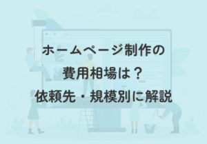 ホームページ制作の費用相場は？依頼先・規模別にわかりやすく解説